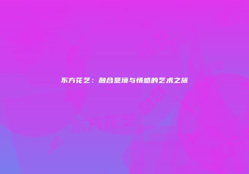 东方花艺：融合意境与情感的艺术之旅