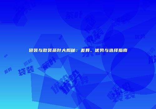 袋装与散装茶叶大揭秘：差异、优势与选择指南