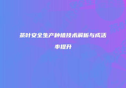 茶叶安全生产种植技术解析与成活率提升