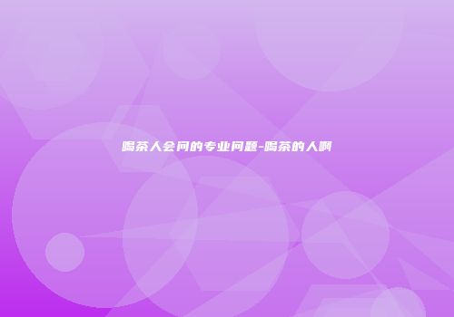 喝茶人会问的专业问题-喝茶的人啊