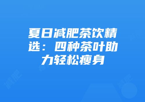 夏日减肥茶饮精选：四种茶叶助力轻松瘦身