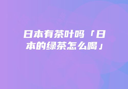 日本有茶叶吗「日本的绿茶怎么喝」