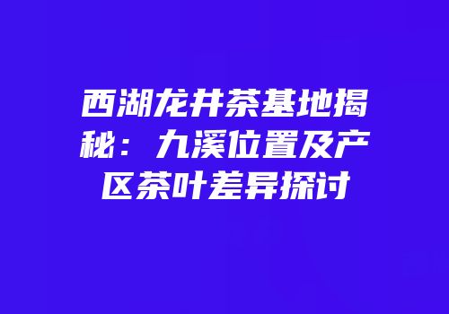 西湖龙井茶基地揭秘：九溪位置及产区茶叶差异探讨