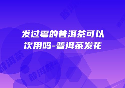 发过霉的普洱茶可以饮用吗-普洱茶发花
