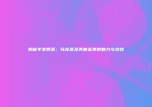 揭秘半发酵茶：乌龙茶及其他茶类的魅力与功效