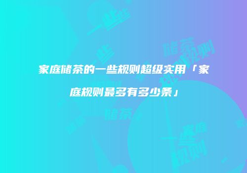 家庭储茶的一些规则超级实用「家庭规则最多有多少条」