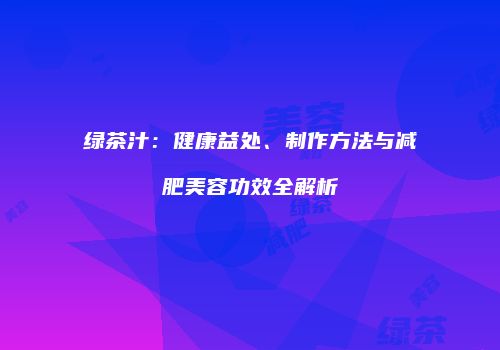 绿茶汁：健康益处、制作方法与减肥美容功效全解析