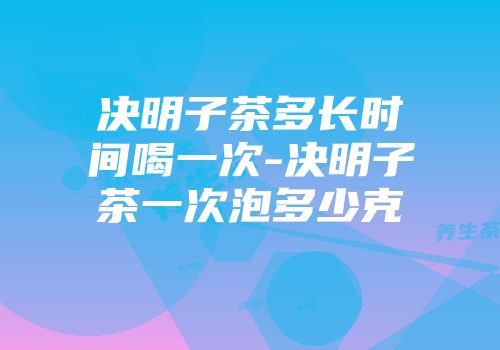 决明子茶多长时间喝一次-决明子茶一次泡多少克