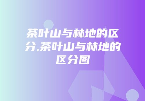 茶叶山与林地的区分,茶叶山与林地的区分图