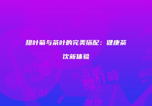 甜叶菊与茶叶的完美搭配：健康茶饮新体验