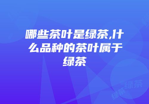 哪些茶叶是绿茶,什么品种的茶叶属于绿茶