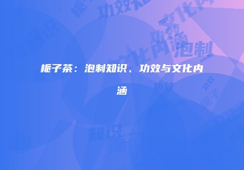 栀子茶：泡制知识、功效与文化内涵