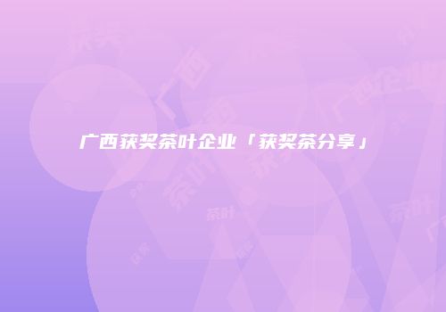 广西获奖茶叶企业「获奖茶分享」