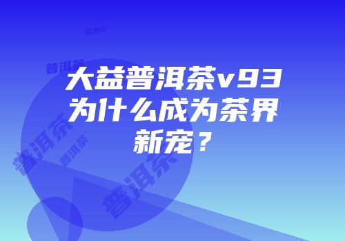 大益普洱茶v93为什么成为茶界新宠？