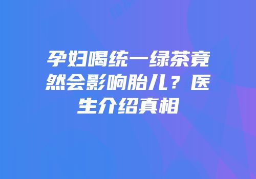 孕妇喝统一绿茶竟然会影响胎儿？医生介绍真相
