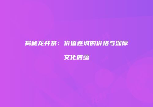 揭秘龙井茶：价值连城的价格与深厚文化底蕴