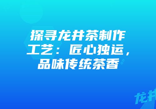 探寻龙井茶制作工艺：匠心独运，品味传统茶香
