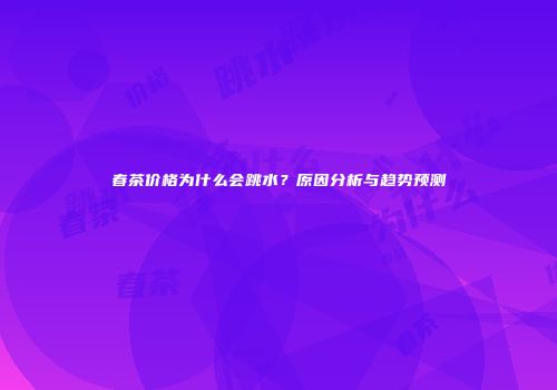春茶价格为什么会跳水？原因分析与趋势预测