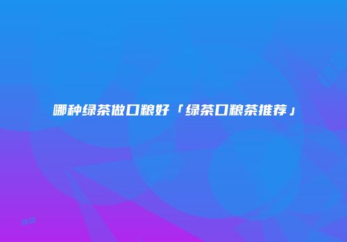 哪种绿茶做口粮好「绿茶口粮茶推荐」