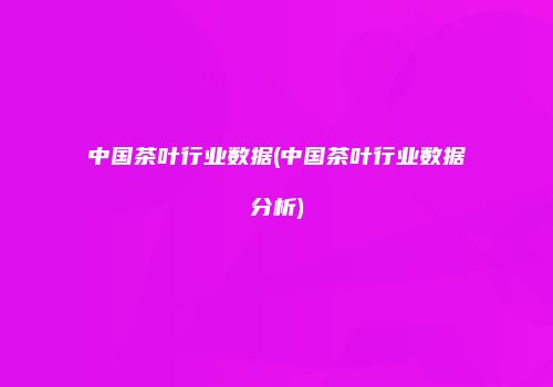 中国茶叶行业数据(中国茶叶行业数据分析)
