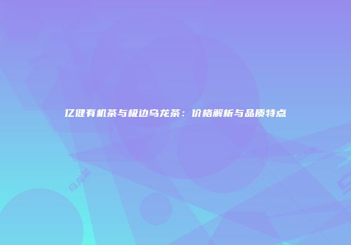 亿健有机茶与极边乌龙茶：价格解析与品质特点