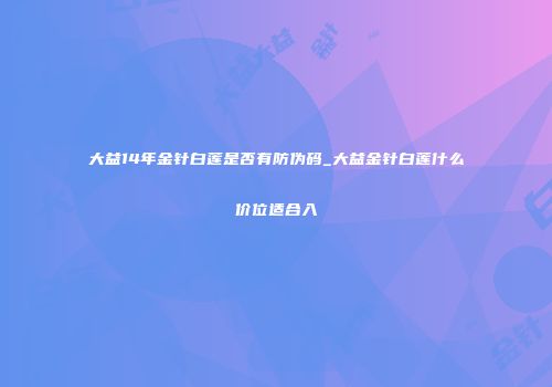 大益14年金针白莲是否有防伪码_大益金针白莲什么价位适合入