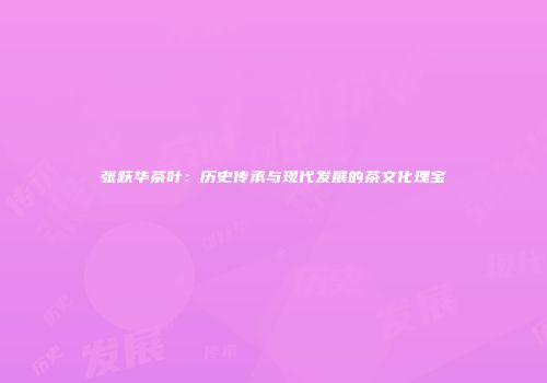 张跃华茶叶：历史传承与现代发展的茶文化瑰宝