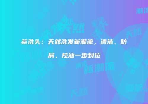 茶洗头：天然洗发新潮流，清洁、防屑、控油一步到位