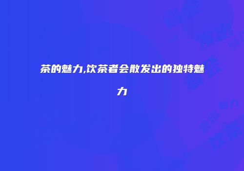 茶的魅力,饮茶者会散发出的独特魅力