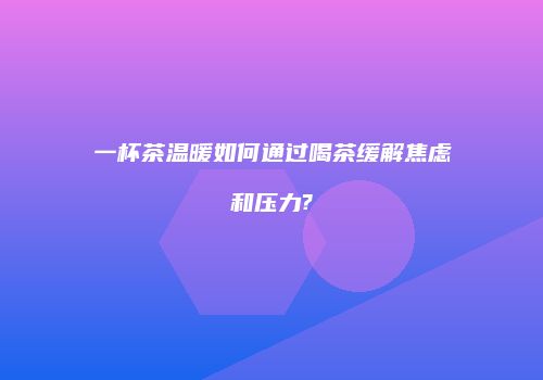 一杯茶温暖如何通过喝茶缓解焦虑和压力?
