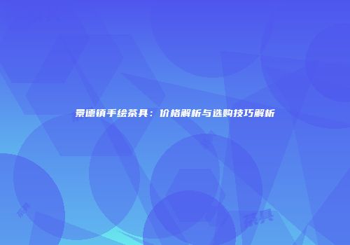 景德镇手绘茶具：价格解析与选购技巧解析
