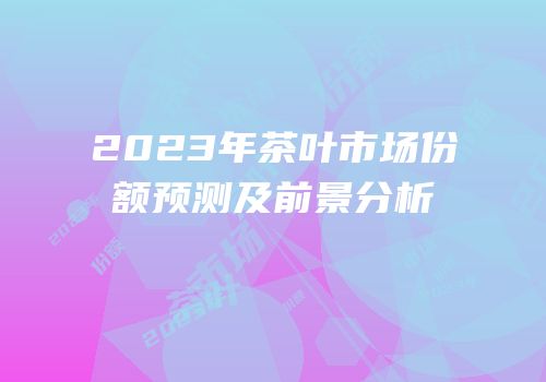2023年茶叶市场份额预测及前景分析