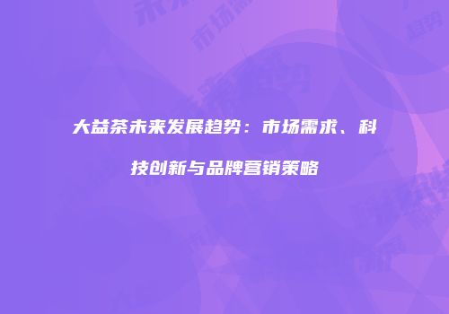大益茶未来发展趋势：市场需求、科技创新与品牌营销策略