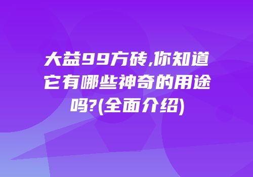 大益99方砖,你知道它有哪些神奇的用途吗?(全面介绍)