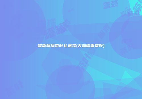 留香罐罐茶叶礼盒装(古韵留香茶叶)