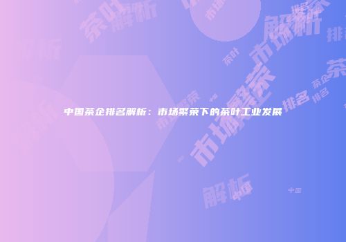 中国茶企排名解析：市场繁荣下的茶叶工业发展