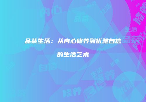 品茶生活：从内心修养到优雅自信的生活艺术
