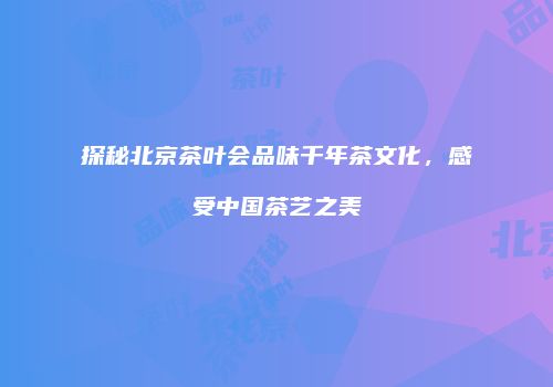 探秘北京茶叶会品味千年茶文化，感受中国茶艺之美