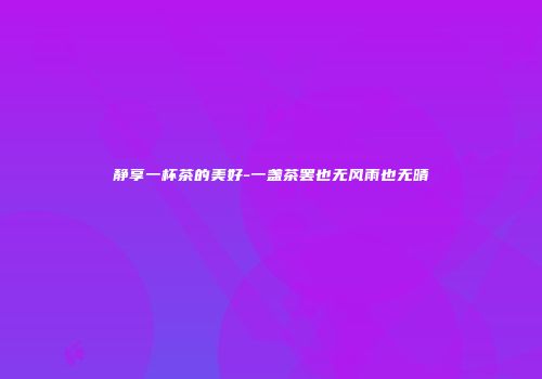 静享一杯茶的美好-一盏茶罢也无风雨也无晴
