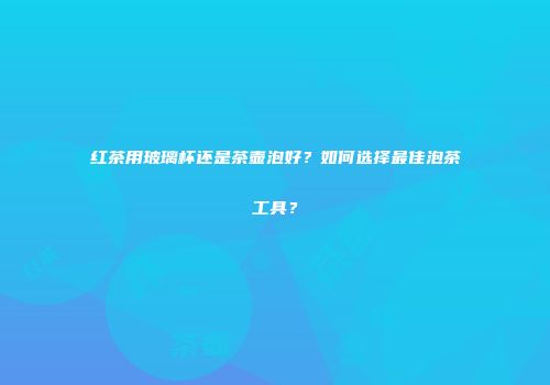 红茶用玻璃杯还是茶壶泡好？如何选择最佳泡茶工具？