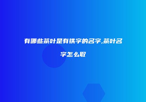 有哪些茶叶是有铁字的名字,茶叶名字怎么取