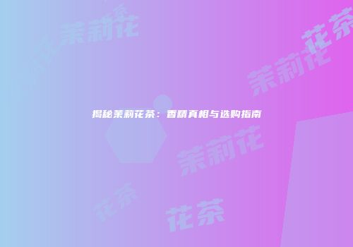 揭秘茉莉花茶：香精真相与选购指南