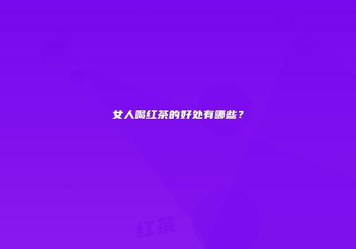 女人喝红茶的好处有哪些？