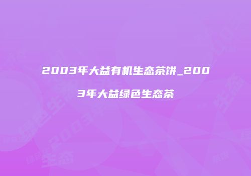2003年大益有机生态茶饼_2003年大益绿色生态茶