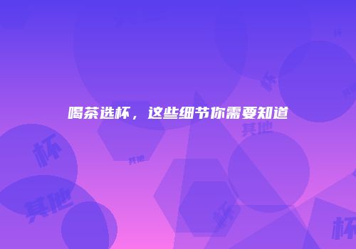 喝茶选杯，这些细节你需要知道