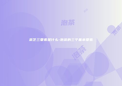 茶艺三要素是什么-泡茶的三个基本要素