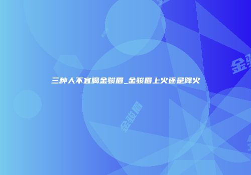 三种人不宜喝金骏眉_金骏眉上火还是降火
