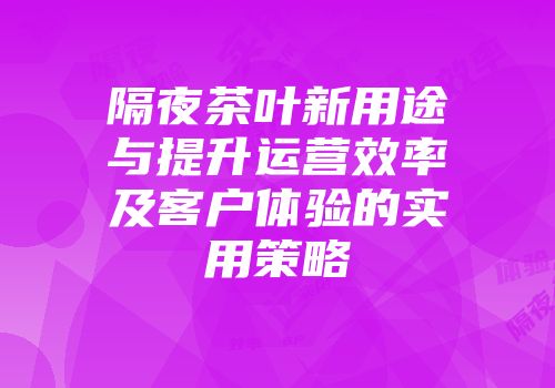 隔夜茶叶新用途与提升运营效率及客户体验的实用策略