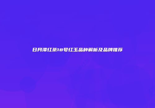 日月潭红茶18号红玉品种解析及品牌推荐
