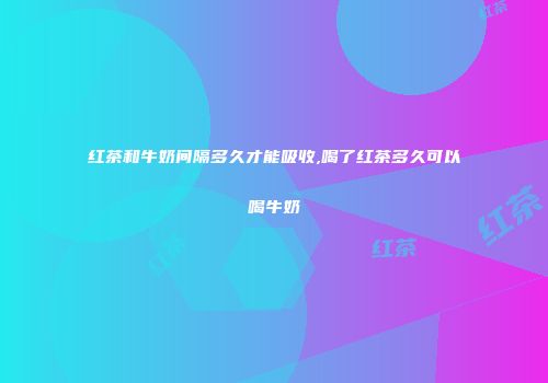 红茶和牛奶间隔多久才能吸收,喝了红茶多久可以喝牛奶